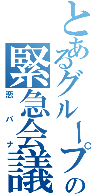 とあるグループの緊急会議（恋バナ）