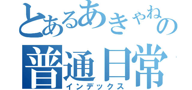 とあるあきゃねの普通日常（インデックス）