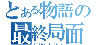 とある物語の最終局面（ｇｒａｎｄ ｆｉｎａｌｅ）