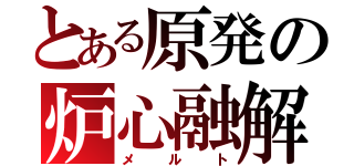 とある原発の炉心融解（メルト）