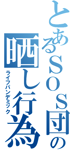 とあるＳＯＳ団の晒し行為（ライフパンデミック）