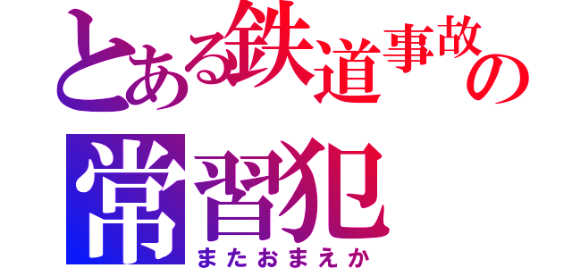 とある鉄道事故の常習犯（またおまえか）