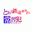 とある鉄道事故の常習犯（またおまえか）