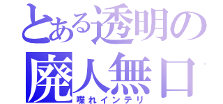 とある透明の廃人無口（喋れインテリ）