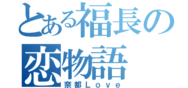 とある福長の恋物語（奈都Ｌｏｖｅ）