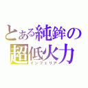 とある純鉾の超低火力（インフェリア）