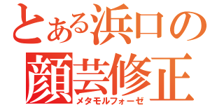 とある浜口の顔芸修正（メタモルフォーゼ）