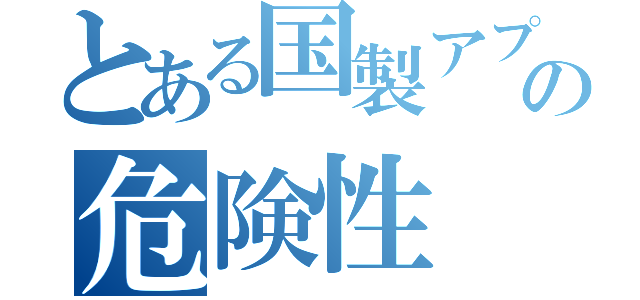 とある国製アプリの危険性（）