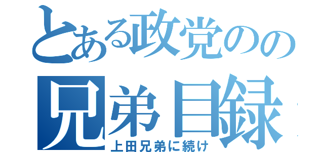 とある政党のの兄弟目録（上田兄弟に続け）