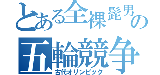 とある全裸髭男の五輪競争（古代オリンピック）