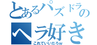 とあるパズドラのヘラ好き男ｗ（これでいいだろｗ）