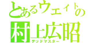 とあるウエイトの村上広昭（デッドマスター）