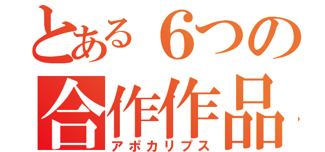 とある６つの合作作品（アポカリプス）