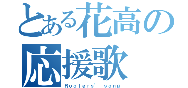 とある花高の応援歌（Ｒｏｏｔｅｒｓ' ｓｏｎｇ）