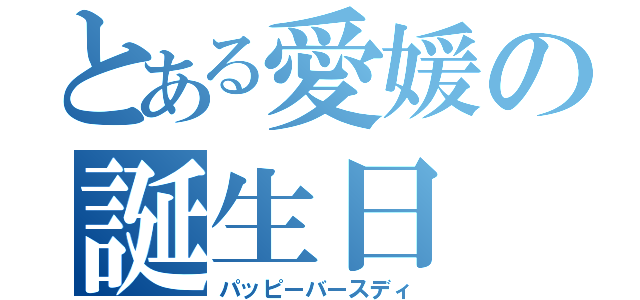 とある愛媛の誕生日（パッピーバースディ）