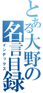 とある大野の名言目録（インデックス）