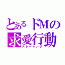 とあるドＭの求愛行動（ストーキング）