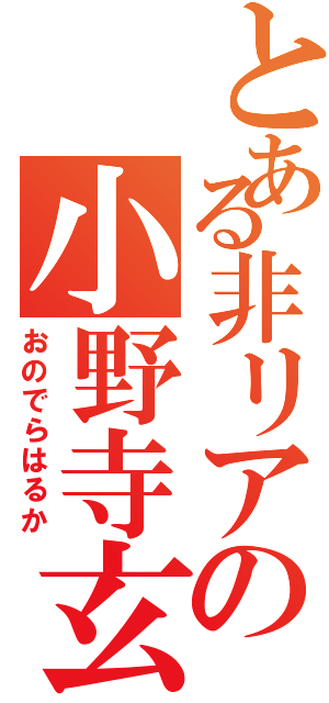 とある非リアの小野寺玄（おのでらはるか）