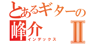 とあるギターの峰介Ⅱ（インデックス）