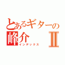 とあるギターの峰介Ⅱ（インデックス）