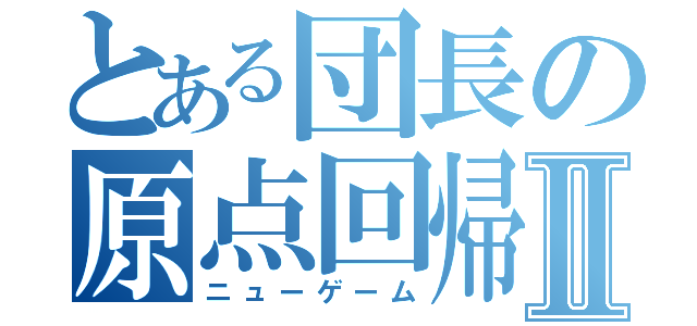 とある団長の原点回帰Ⅱ（ニューゲーム）