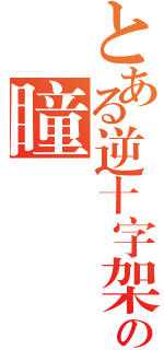 とある逆十字架の瞳（）