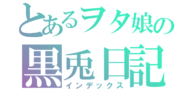 とあるヲタ娘の黒兎日記（インデックス）