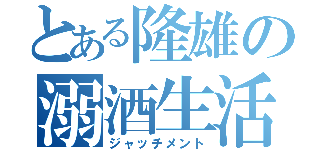 とある隆雄の溺酒生活（ジャッチメント）