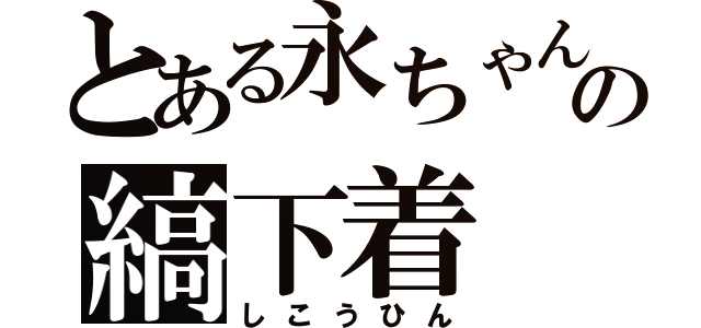 とある永ちゃんの縞下着（しこうひん）