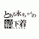 とある永ちゃんの縞下着（しこうひん）