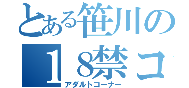 とある笹川の１８禁コーナー（アダルトコーナー）