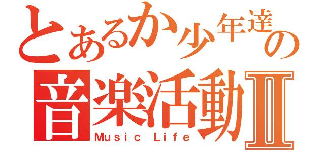 とあるか少年達の音楽活動Ⅱ（Ｍｕｓｉｃ Ｌｉｆｅ）