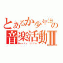 とあるか少年達の音楽活動Ⅱ（Ｍｕｓｉｃ Ｌｉｆｅ）