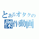 とあるオタクの傑作動画（）