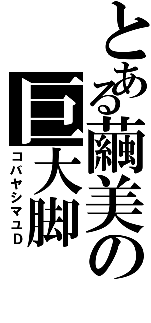 とある繭美の巨大脚（コバヤシマユＤ）