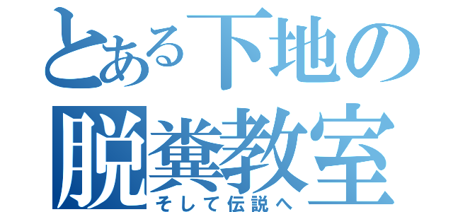 とある下地の脱糞教室（そして伝説へ）