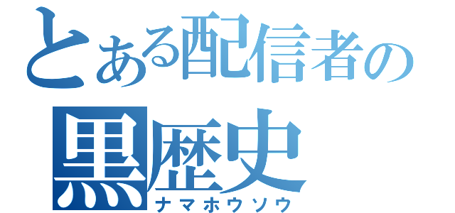 とある配信者の黒歴史（ナマホウソウ）