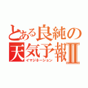 とある良純の天気予報Ⅱ（イマジネーション）