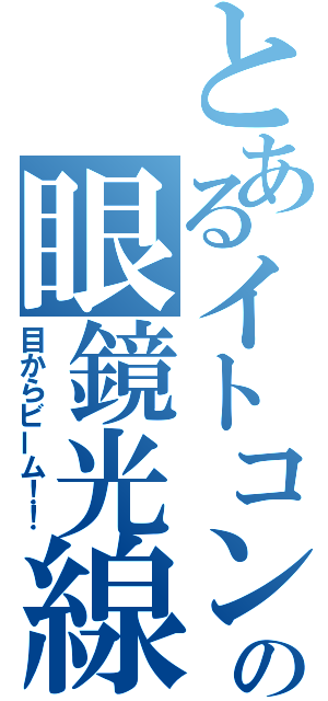 とあるイトコンの眼鏡光線（目からビーム！！）