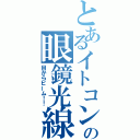 とあるイトコンの眼鏡光線（目からビーム！！）