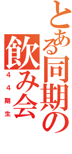 とある同期の飲み会（４４期生）