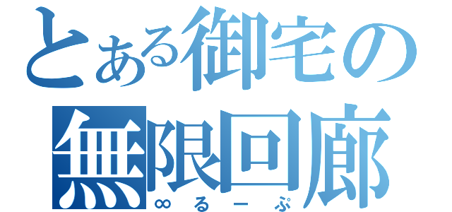 とある御宅の無限回廊（∞るーぷ）