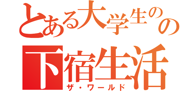 とある大学生のの下宿生活（ザ・ワールド）