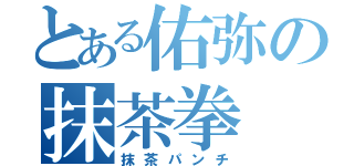 とある佑弥の抹茶拳（抹茶パンチ）