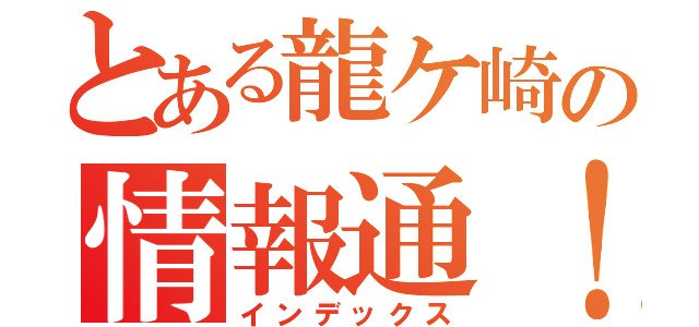 とある龍ケ崎の情報通！（インデックス）