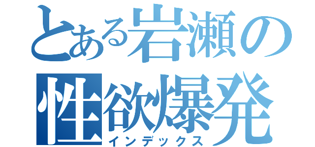 とある岩瀬の性欲爆発（インデックス）