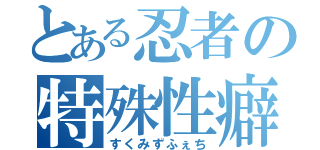 とある忍者の特殊性癖（すくみずふぇち）