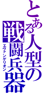 とある人型の戦闘兵器（エヴァンゲリオン）