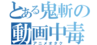 とある鬼斬の動画中毒（アニメオタク）