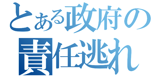 とある政府の責任逃れ（）